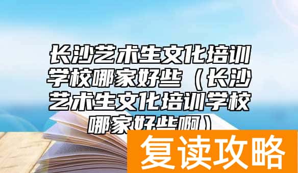 长沙艺术生文化培训学校哪家好些（长沙艺术生文化培训学校哪家好些啊）