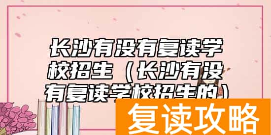 长沙有没有复读学校招生（长沙有没有复读学校招生的）