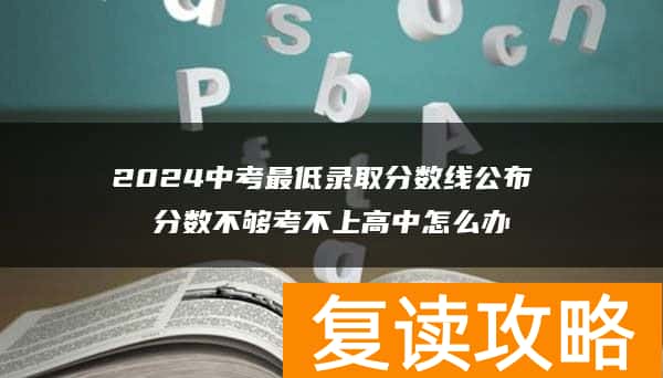 2024中考最低录取分数线公布 分数不够考不上高中怎么办