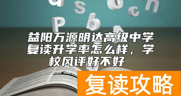 益阳万源明达高级中学复读升学率怎么样，学校风评好不好