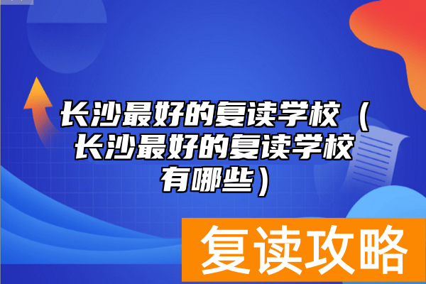 长沙最好的复读学校（长沙最好的复读学校有哪些）