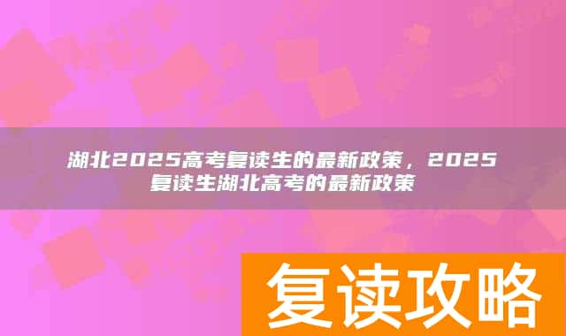 湖北2025高考复读生的最新政策，2025复读生湖北高考的最新政策