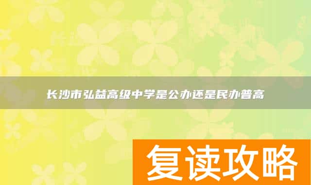 长沙市弘益高级中学是公办还是民办普高