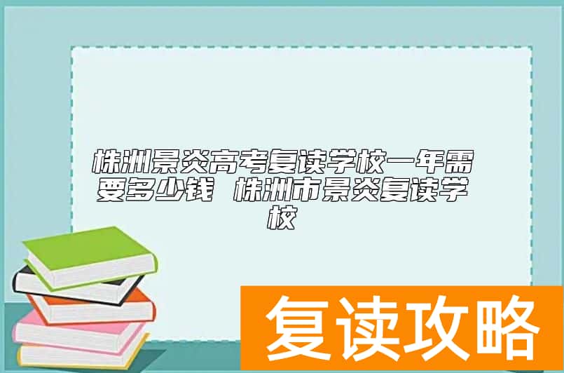 株洲景炎高考复读学校一年需要多少钱 株洲市景炎复读学校