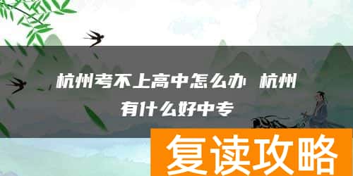 杭州考不上高中怎么办 杭州有什么好中专