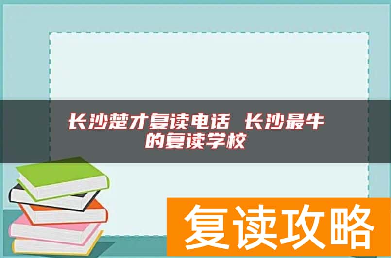 长沙楚才复读电话 长沙最牛的复读学校