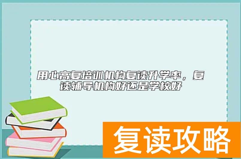 用心高复培训机构复读升学率，复读辅导机构好还是学校好