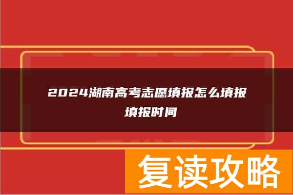 2024湖南高考志愿填报怎么填报 填报时间