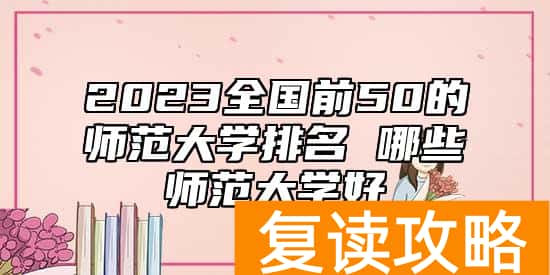 2023全国前50的师范大学排名 哪些师范大学好