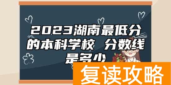 2023湖南最低分的本科学校 分数线是多少