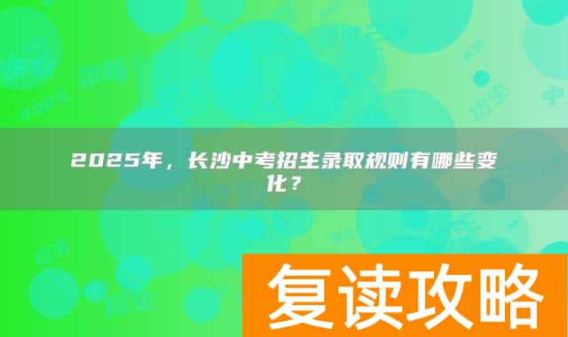 2025年，长沙中考招生录取规则有哪些变化？