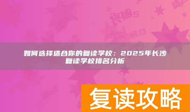 如何选择适合你的复读学校：2025年长沙复读学校排名分析