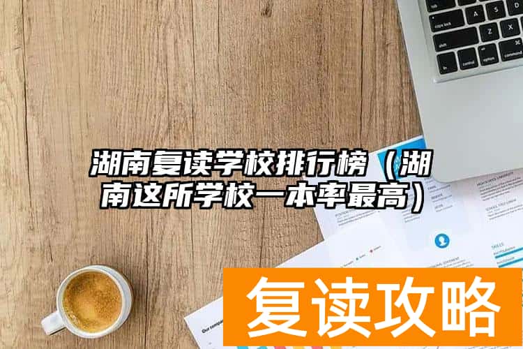 湖南复读学校排行榜（湖南这所学校一本率最高）
