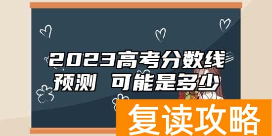 2023高考分数线预测 可能是多少