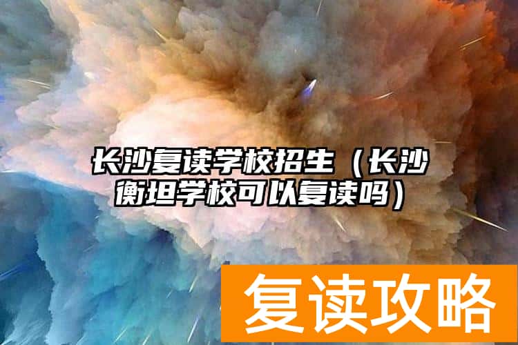 长沙复读学校招生（长沙衡坦学校可以复读吗）