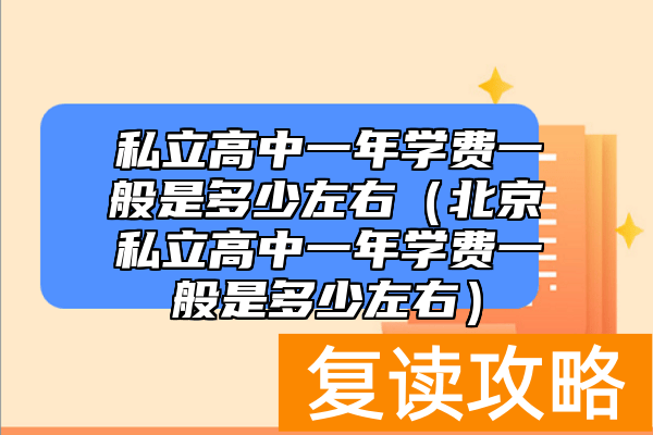 私立高中一年学费一般是多少左右（北京私立高中一年学费一般是多少左右）