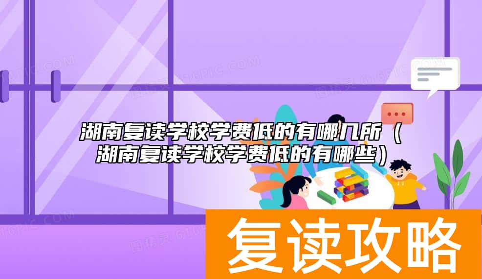 湖南复读学校学费低的有哪几所（湖南复读学校学费低的有哪些）