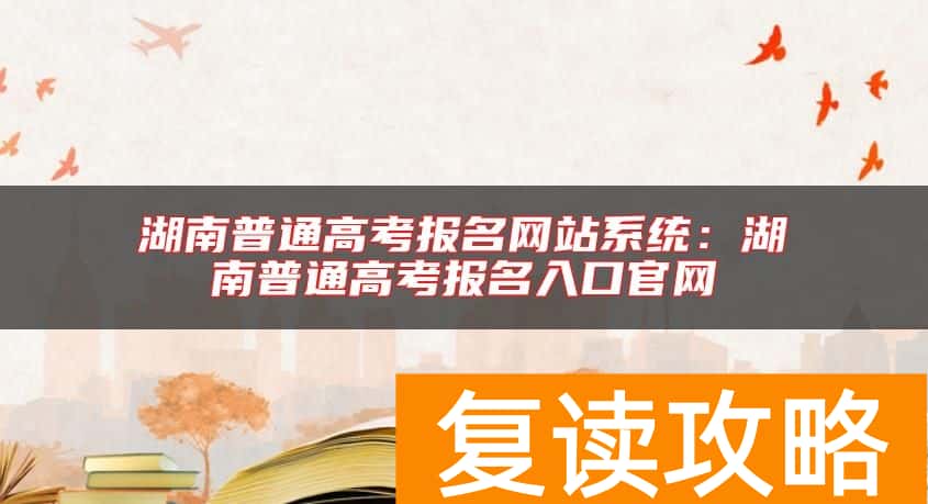 湖南普通高考报名网站系统：湖南普通高考报名入口官网