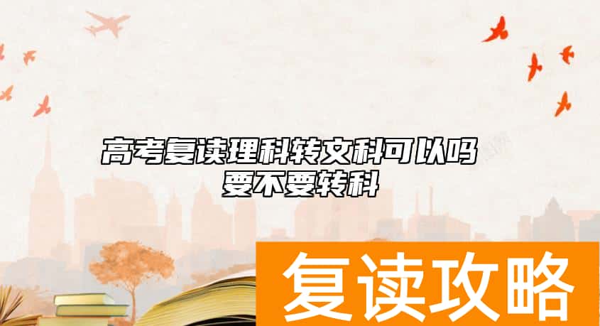 高考复读理科转文科可以吗 要不要转科