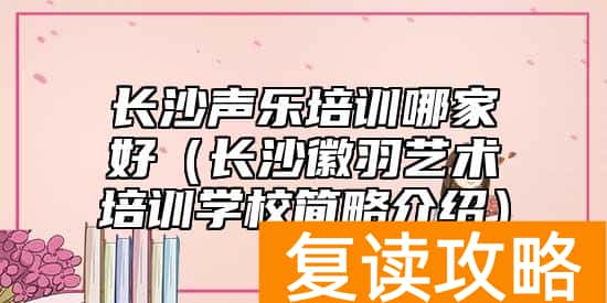 长沙声乐培训哪家好（长沙徽羽艺术培训学校简略介绍）