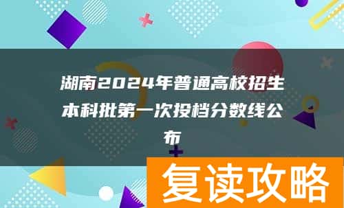湖南2024年普通高校招生本科批第一次投档分数线公布