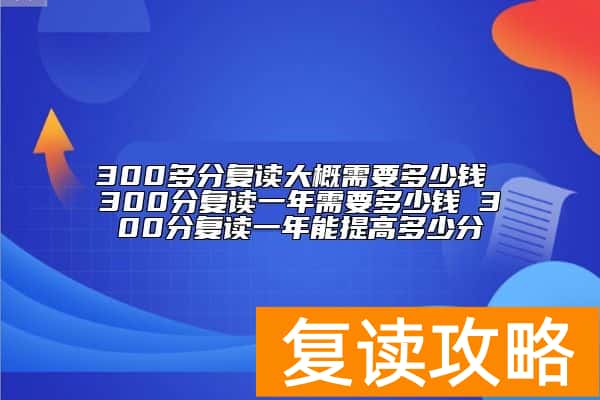 300分复读一年需要多少钱 300分复读一年能提高多少分