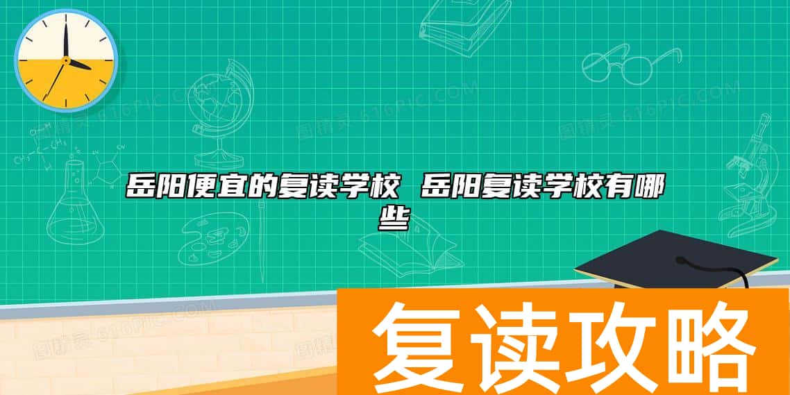 岳阳便宜的复读学校 岳阳复读学校有哪些