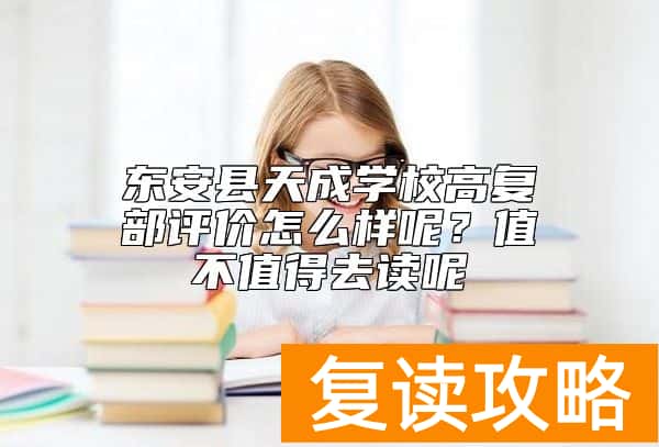 东安县天成学校高复部评价怎么样呢？值不值得去读呢