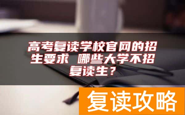 高考复读学校官网的招生要求 哪些大学不招复读生？