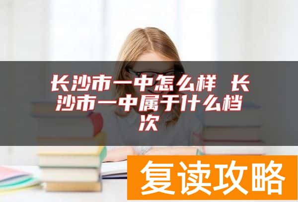 长沙市一中怎么样 长沙市一中属于什么档次