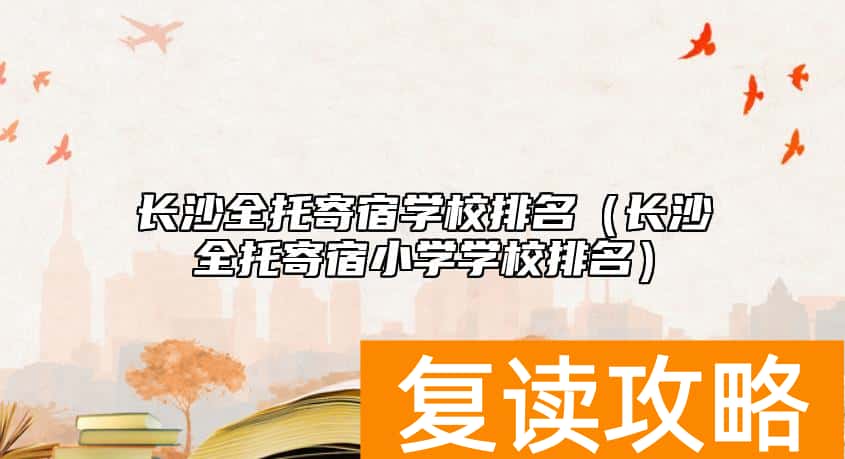 长沙全托寄宿学校排名（长沙全托寄宿小学学校排名）