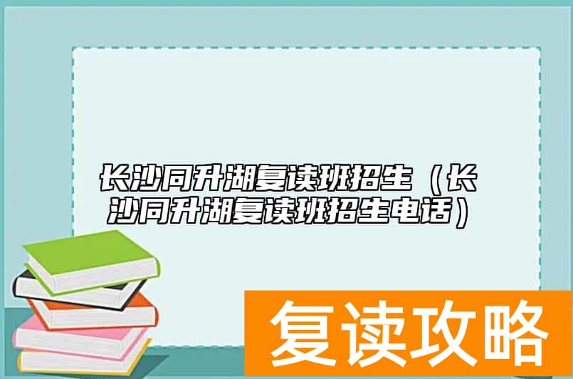 长沙同升湖复读班招生（长沙同升湖复读班招生电话）