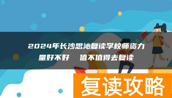 2024年长沙思沁复读学校师资力量好不好  值不值得去复读