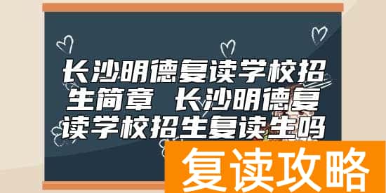 长沙明德复读学校招生简章 长沙明德复读学校招生复读生吗