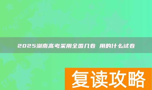 2025湖南高考采用全国几卷 用的什么试卷