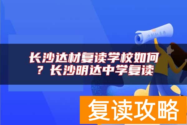 长沙达材复读学校如何？长沙明达中学复读
