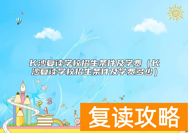 长沙复读学校招生条件及学费（长沙复读学校招生条件及学费多少）