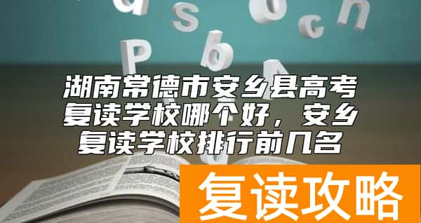 湖南常德市安乡县高考复读学校哪个好，安乡复读学校排行前几名