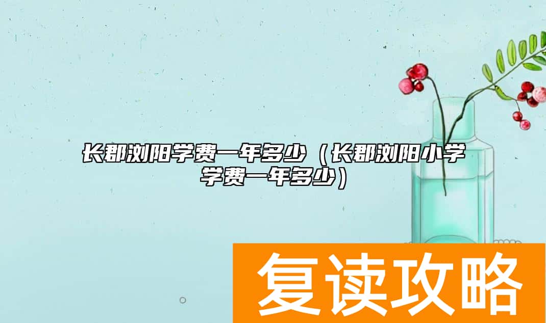 长郡浏阳学费一年多少（长郡浏阳小学学费一年多少）