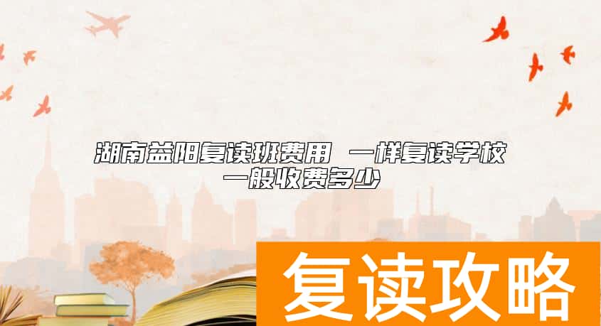 湖南益阳复读班费用 一样复读学校一般收费多少