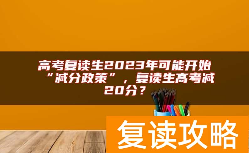 高考复读生2023年可能开始“减分政策”，复读生高考减20分？