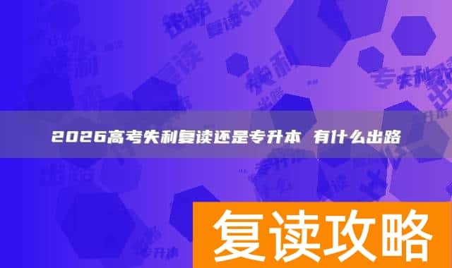 2026高考失利复读还是专升本 有什么出路