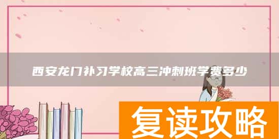 西安龙门补习学校高三冲刺班学费多少
