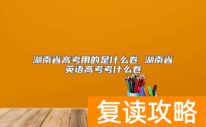 湖南省高考用的是什么卷 湖南省英语高考考什么卷