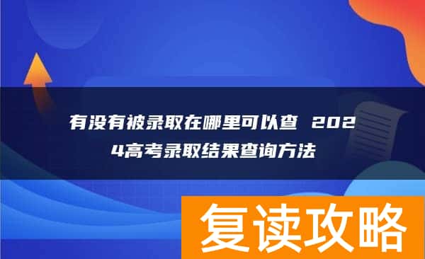 有没有被录取在哪里可以查 2024高考录取结果查询方法
