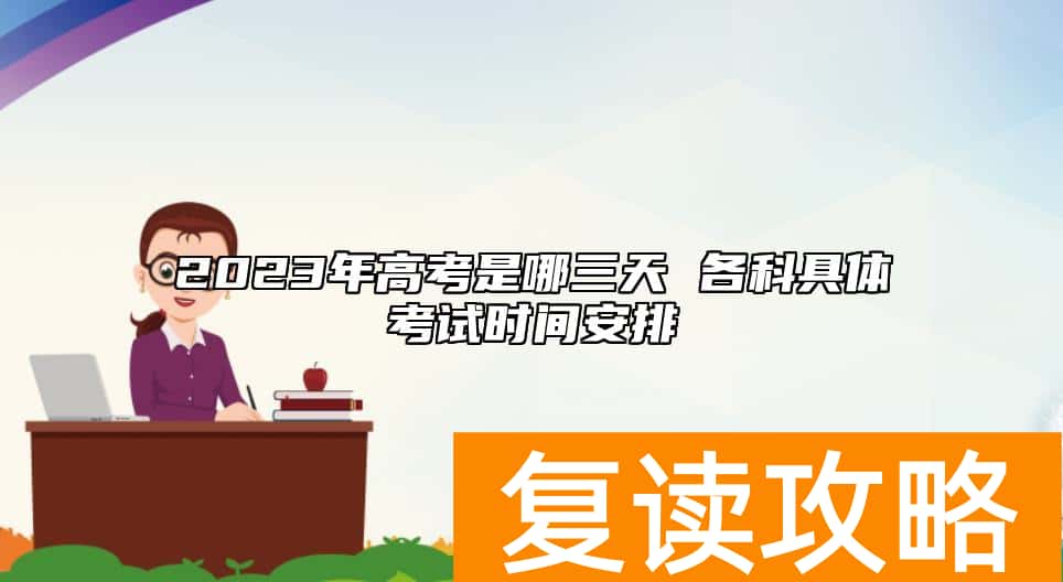 2023年高考是哪三天 各科具体考试时间安排