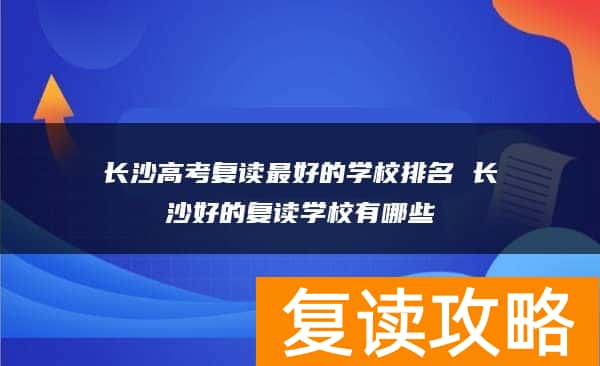 长沙高考复读最好的学校排名 长沙好的复读学校有哪些