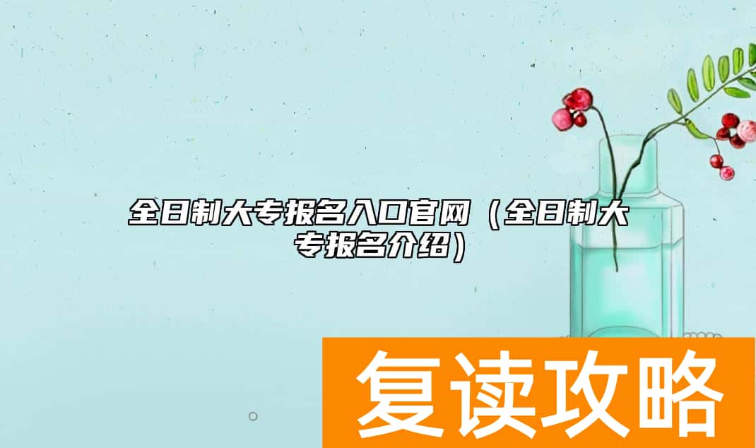 全日制大专报名入口官网（全日制大专报名介绍）