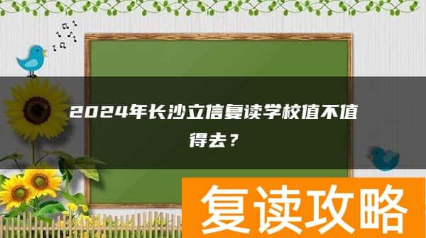 2024年长沙立信复读学校值不值得去？