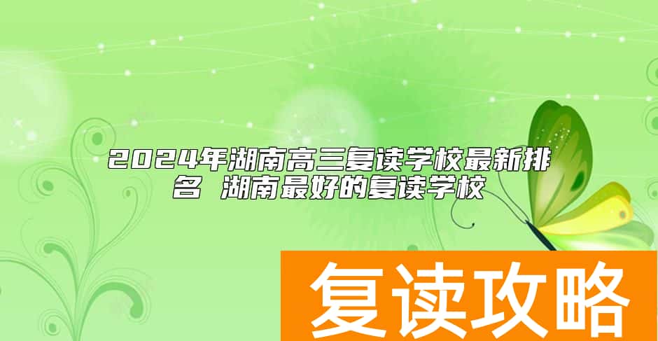 2024年湖南高三复读学校最新排名 湖南最好的复读学校